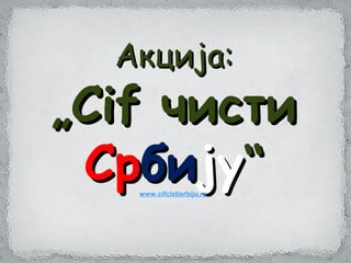 AAкција:кција:
„„CifCif чистичисти
СрСрбибијују““www.cifcistisrbiju.rs.
 