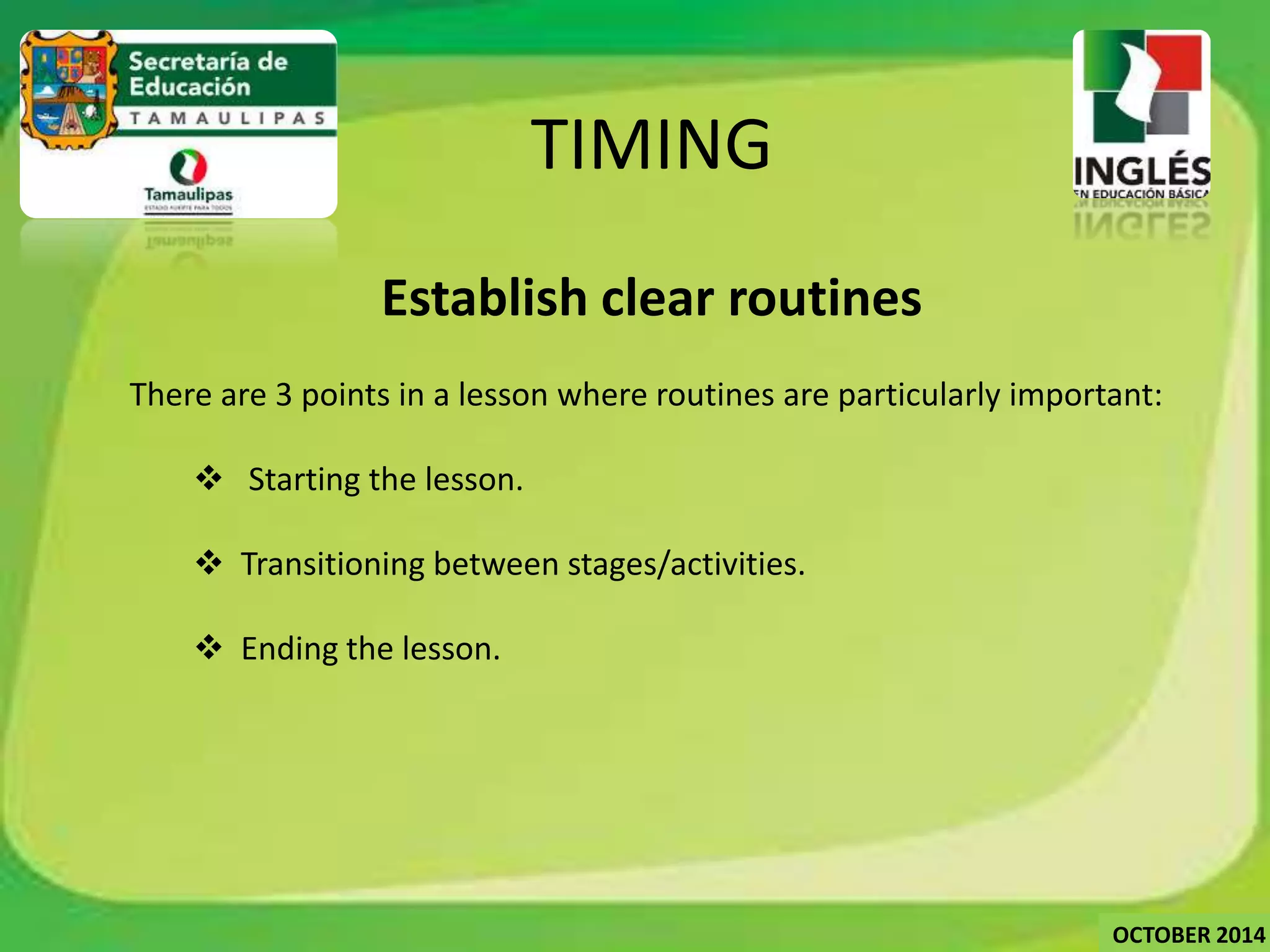 Establish clear routines 
There are 3 points in a lesson where routines are particularly important: 
 Starting the lesson. 
 Transitioning between stages/activities. 
 Ending the lesson. 
OCTOBER 2014 
TIMING 
 