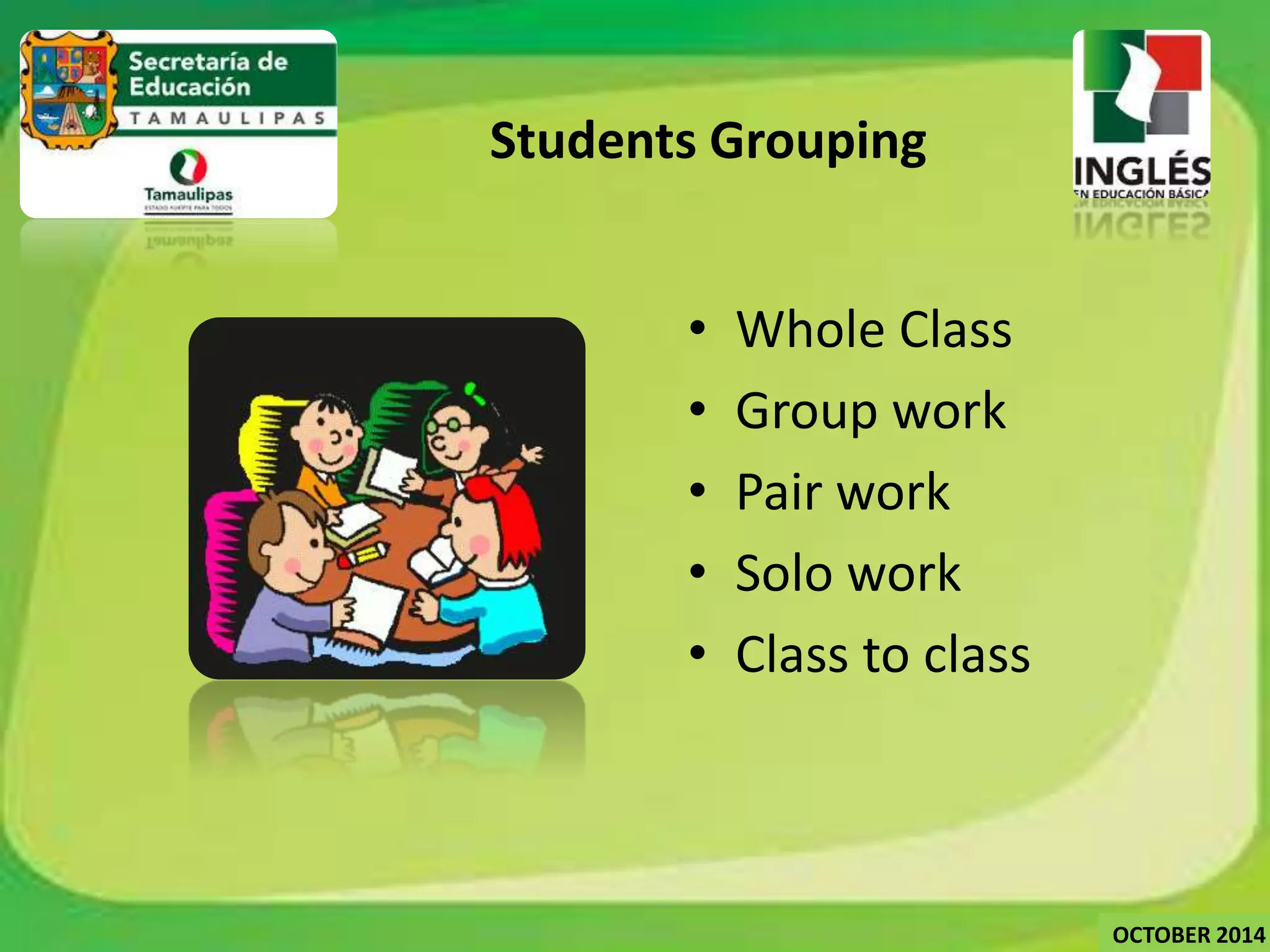 Students Grouping 
• Whole Class 
• Group work 
• Pair work 
• Solo work 
• Class to class 
OCTOBER 2014 
 