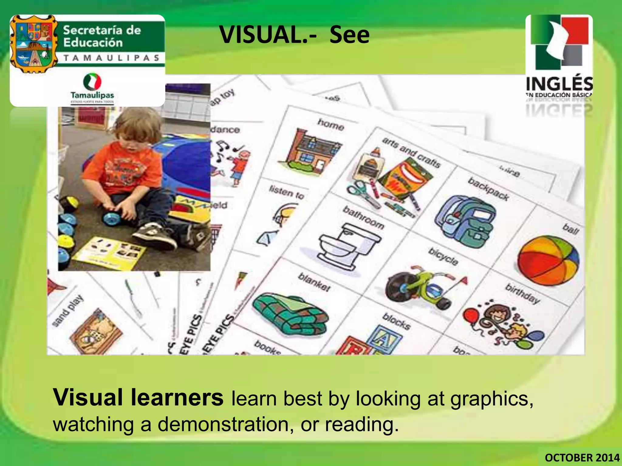 VISUAL.- See 
Visual learners learn best by looking at graphics, 
watching a demonstration, or reading. 
OCTOBER 2014 
 