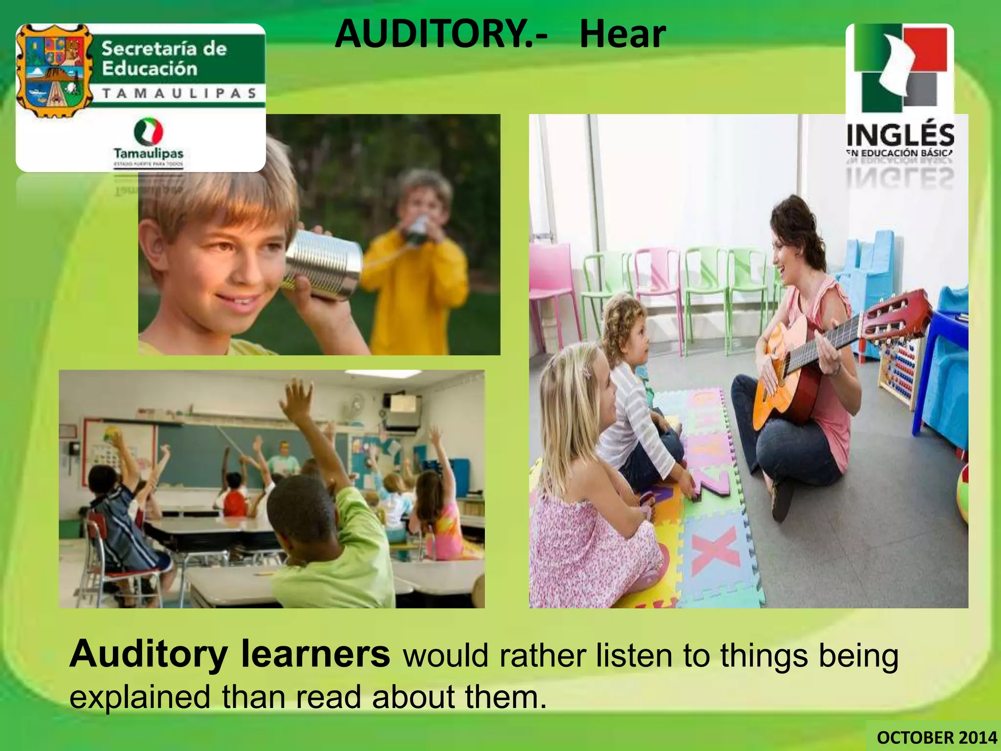 AUDITORY.- Hear 
Auditory learners would rather listen to things being 
explained than read about them. 
OCTOBER 2014 
 