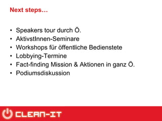 Next steps… Speakers tour durch Ö. AktivstInnen-Seminare Workshops für öffentliche Bedienstete Lobbying-Termine Fact-finding Mission & Aktionen in ganz Ö. Podiumsdiskussion 
