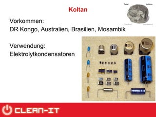 Koltan Vorkommen:  DR Kongo, Australien, Brasilien, Mosambik Verwendung:  Elektrolytkondensatoren 