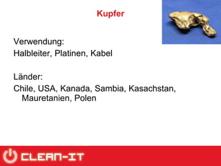 Kupfer Verwendung:  Halbleiter, Platinen, Kabel Länder:  Chile, USA, Kanada, Sambia, Kasachstan, Mauretanien, Polen 