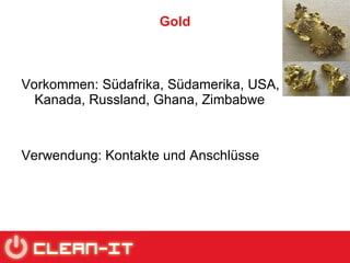 Gold Vorkommen: Südafrika, Südamerika, USA, Kanada, Russland, Ghana, Zimbabwe Verwendung: Kontakte und Anschlüsse 