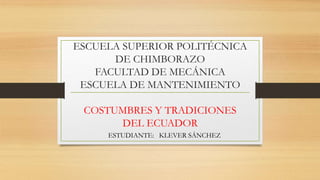 ESCUELA SUPERIOR POLITÉCNICA
DE CHIMBORAZO
FACULTAD DE MECÁNICA
ESCUELA DE MANTENIMIENTO
COSTUMBRES Y TRADICIONES
DEL ECUADOR
ESTUDIANTE: KLEVER SÁNCHEZ
 