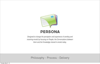 Persona
                        Designed to change the perception and experience of sending and
                       receiving emails by focusing on People, the Conversations between
                                 them and the Knowledge shared in emails today.




                            Philosophy - Process - Delivery
Thursday, May 31, 12
 