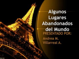 Algunos 
Lugares 
Abandonados 
del Mundo 
PRESENTADO POR: 
Andrea M. 
Villarreal A. 
 