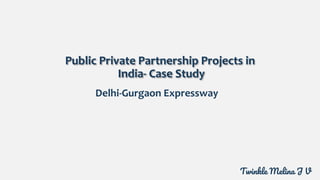 Public Private Partnership Projects in
India- Case Study
Delhi-Gurgaon Expressway
Twinkle Melina J V
 