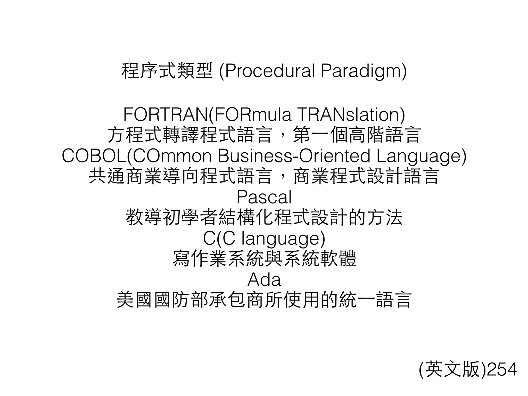 程序式類型 (Procedural Paradigm)
FORTRAN(FORmula TRANslation)
⽅方程式轉譯程式語⾔言，第⼀一個⾼高階語⾔言
COBOL(COmmon Business-Oriented Language)
共通商業導向程式語⾔言，商業程式設計語⾔言
Pascal
教導初學者結構化程式設計的⽅方法
C(C language)
寫作業系統與系統軟體
Ada
美國國防部承包商所使⽤用的統⼀一語⾔言
(英⽂文版)254
 