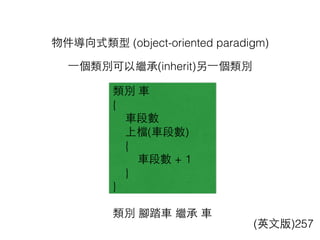物件導向式類型 (object-oriented paradigm)
(英⽂文版)257
類別 ⾞車
{
⾞車段數
上檔(⾞車段數)
{
⾞車段數 + 1
}
}
類別 腳踏⾞車 繼承 ⾞車
(英⽂文版)257
⼀一個類別可以繼承(inherit)另⼀一個類別
 