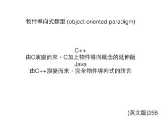 物件導向式類型 (object-oriented paradigm)
(英⽂文版)258
C++
由C演變⽽而來，C加上物件導向概念的延伸版
Java
由C++演變⽽而來，完全物件導向式的語⾔言
 