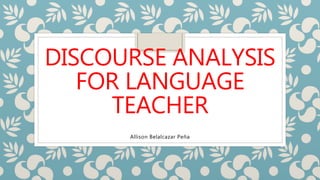 DISCOURSE ANALYSIS
FOR LANGUAGE
TEACHER
Allison Belalcazar Peña
 