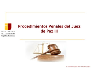 Procedimientos Penales del Juez
           de Paz III




                        © Escuela Nacional de la Judicatura, 2013
 