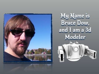 My Name is
Bruce Dow,
and I am a 3d
Modeler
 