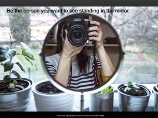 Be the person you want to see standing in the mirror.
Photo credit: https://pixabay.com/en/mirror-camera-canon-selfie-1138098/
 