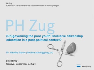 (Un)governing the poor youth: Inclusive citizenship
education in a post-political context?
Dr. Nikolina Stanic (nikolina.stanic@phzg.ch)
ECER 2021
Geneva, September 9, 2021
 