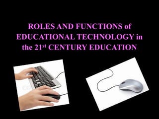 ROLES AND FUNCTIONS of
EDUCATIONAL TECHNOLOGY in
the 21st CENTURY EDUCATION
 
