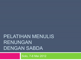 PELATIHAN MENULIS
RENUNGAN
DENGAN SABDA
      Solo, 7-8 Mei 2012
 