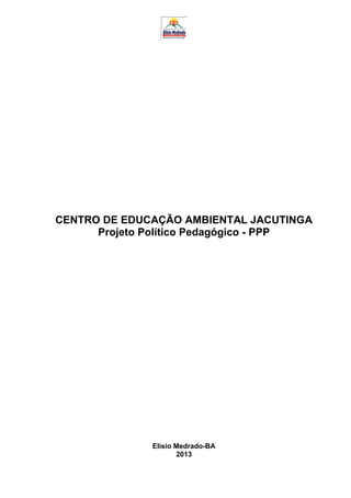 CENTRO DE EDUCAÇÃO AMBIENTAL JACUTINGA
Projeto Político Pedagógico - PPP
Elísio Medrado-BA
2013
 
