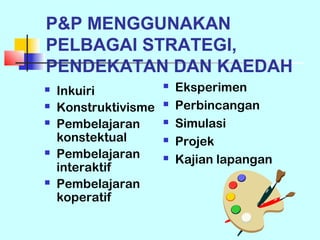 P&P MENGGUNAKAN
PELBAGAI STRATEGI,
PENDEKATAN DAN KAEDAH
   Inkuiri
                         Eksperimen
   Konstruktivisme      Perbincangan
   Pembelajaran         Simulasi
    konstektual          Projek
   Pembelajaran         Kajian lapangan
    interaktif
   Pembelajaran
    koperatif
 
