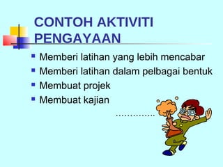 CONTOH AKTIVITI
PENGAYAAN
   Memberi latihan yang lebih mencabar
   Memberi latihan dalam pelbagai bentuk
   Membuat projek
   Membuat kajian
                    …………..
 