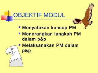 OBJEKTIF MODUL
    Menyatakan konsep PM
    Menerangkan langkah PM
     dalam p&p
    Melaksanakan PM dalam
     p&p
 