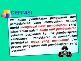 DEFINISI
                                           n
                        n pengajaran da
PM     suatu pendekata
                        me mastikan semua
pem   belajaran yang
                           e mbelajaran yang
murid    menguasai hasil p                  n
                       atu unit pembelajara
dih  asratkan dalam su
                           u nit pembelajaran
sebelu   m berpindah ke                    an
                     ka  tan ini memerluk
 se terusnya. Pende
                        ng    mencukupi dan
 peru  ntukan masa ya
                              mbelajaran yang
 proses   pengajaran dan pe
 berkualiti.
 