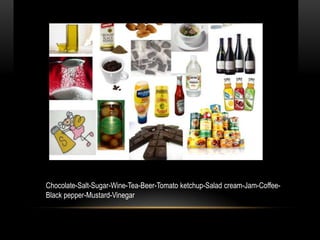 Chocolate-Salt-Sugar-Wine-Tea-Beer-Tomato ketchup-Salad cream-Jam-Coffee-
Black pepper-Mustard-Vinegar
 
