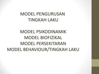 MODEL PENGURUSAN
       TINGKAH LAKU

    MODEL PSIKODINAMIK
      MODEL BIOFIZIKAL
    MODEL PERSEKITARAN
MODEL BEHAVIOUR/TINGKAH LAKU
 