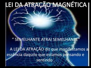 “ SEMELHANTE ATRAI SEMELHANTE”
A LEI DA ATRAÇÃO diz que manifestamos a
essência daquilo que estamos pensando e
sentindo .
 