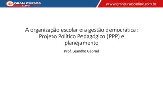 A organização escolar e a gestão democrática:
Projeto Político Pedagógico (PPP) e
planejamento
Prof. Leandro Gabriel
 
