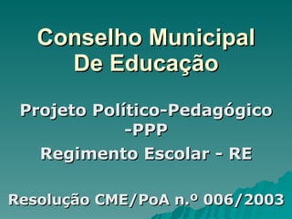 Conselho Municipal De Educação Projeto Político-Pedagógico -PPP Regimento Escolar - RE Resolução CME/PoA n.º 006/2003 