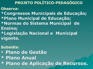 PROJETO POLÍTICO-PEDAGÓGICO  Observa: *Congressos Municipais de Educação;  *Plano Municipal de Educação; *Normas do Sistema Municipal  de  Ensino; *Legislação Nacional e  Municipal  vigente.  Subsidia: *  Plano de Gestão * Plano Anual  * Plano de Aplicação de Recursos. 