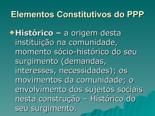 Elementos Constitutivos do PPP Histórico –  a origem desta instituição na comunidade, momento sócio-histórico do seu surgimento (demandas, interesses, necessidades); os movimentos da comunidade; o envolvimento dos sujeitos sociais nesta construção – Histórico do seu surgimento.  