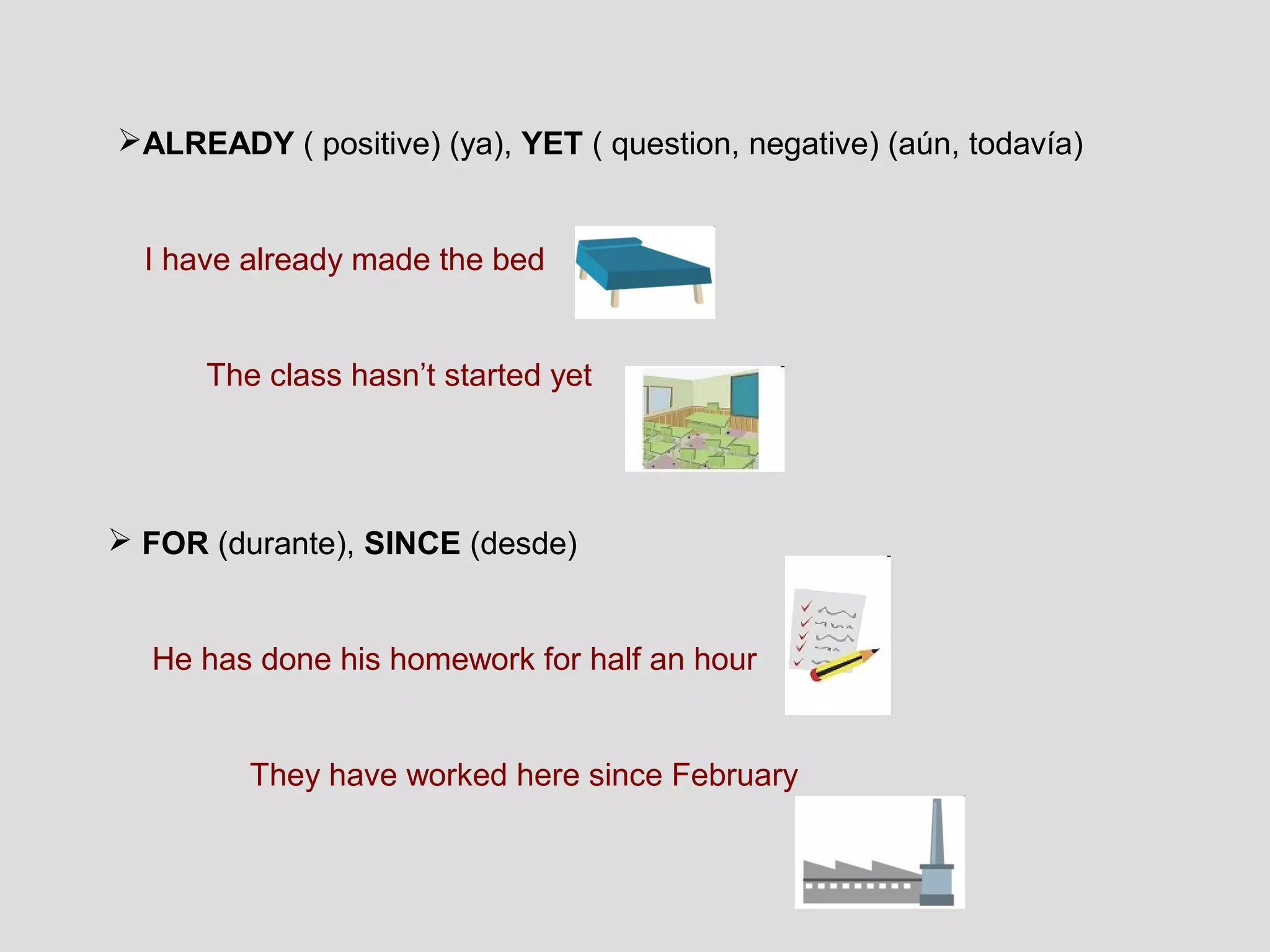 ALREADY ( positive) (ya), YET ( question, negative) (aún, todavía)


  I have already made the bed


      The class hasn’t started yet




 FOR (durante), SINCE (desde)


  He has done his homework for half an hour


         They have worked here since February
 