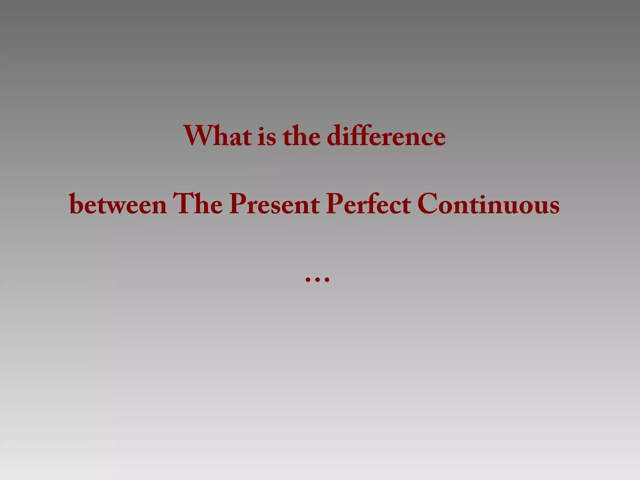 What is the difference

between The Present Perfect Continuous

                  …
 