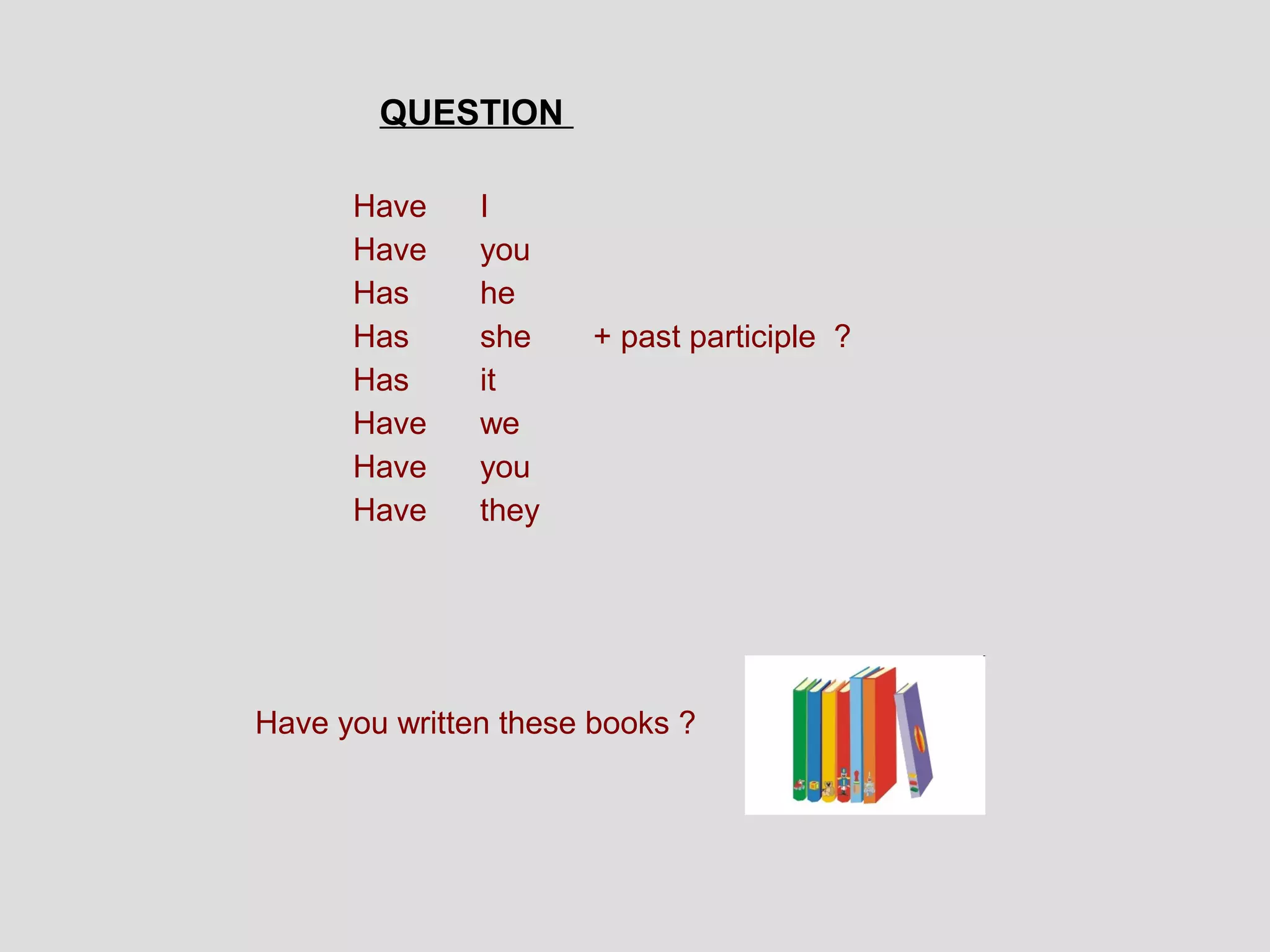 QUESTION

      Have     I
      Have     you
      Has      he
      Has      she    + past participle ?
      Has      it
      Have     we
      Have     you
      Have     they




Have you written these books ?
 