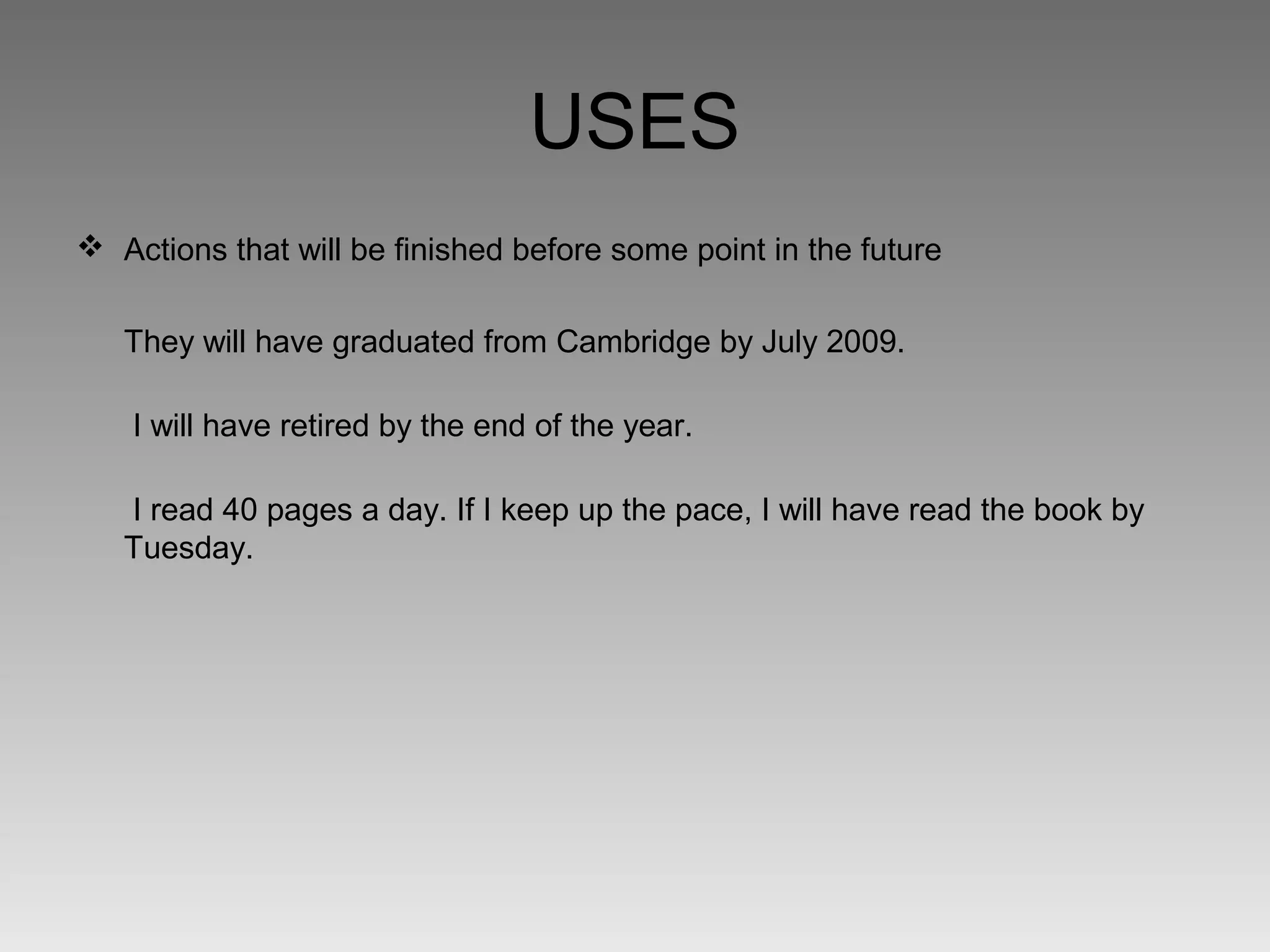 USES
 Actions that will be finished before some point in the future


   They will have graduated from Cambridge by July 2009.

    I will have retired by the end of the year.

   I read 40 pages a day. If I keep up the pace, I will have read the book by
   Tuesday.
 