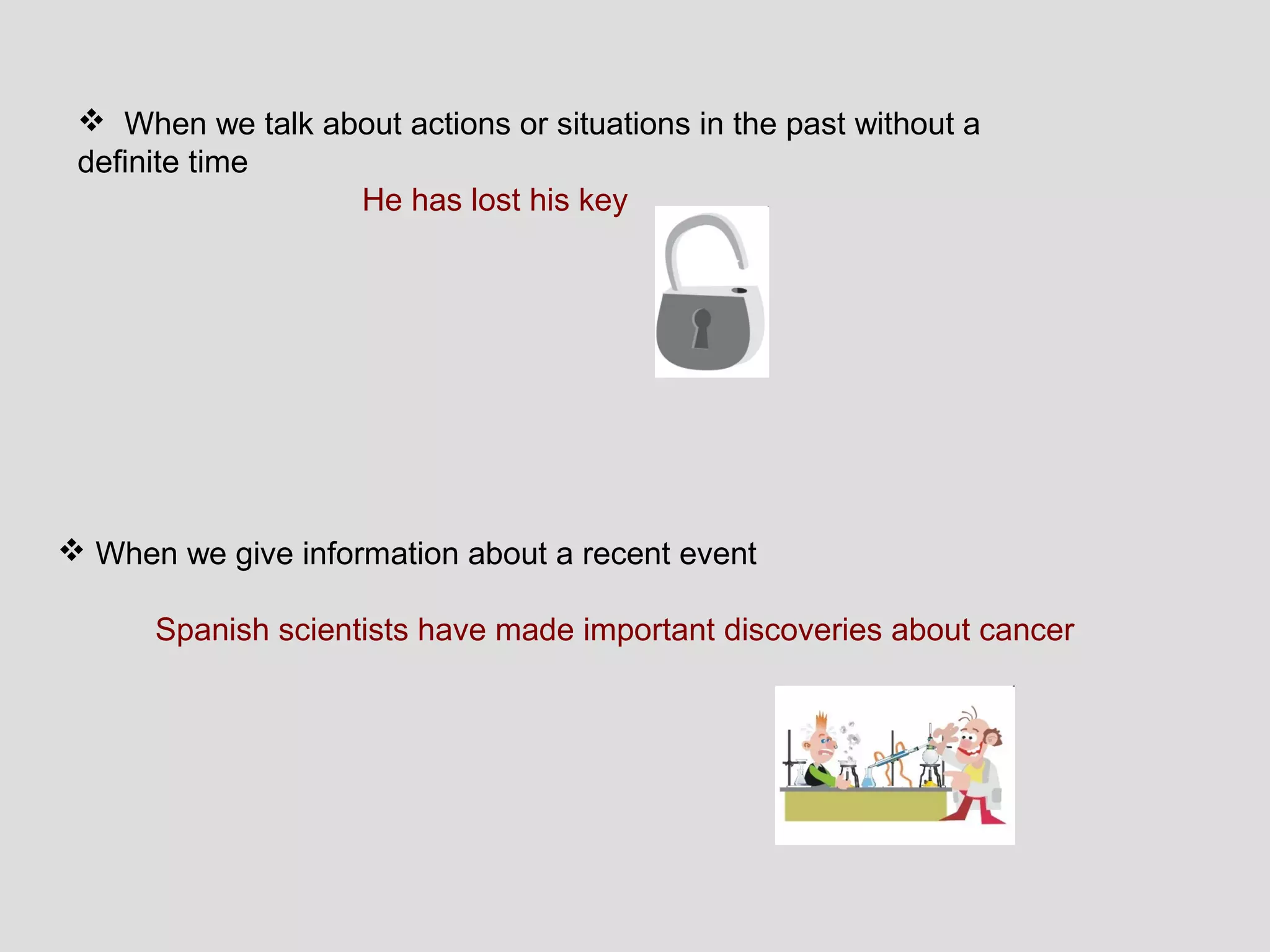  When we talk about actions or situations in the past without a
 definite time
                  He has lost his key




 When we give information about a recent event

      Spanish scientists have made important discoveries about cancer
 