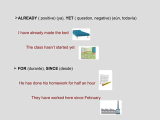 ALREADY ( positive) (ya), YET ( question, negative) (aún, todavía)


  I have already made the bed


      The class hasn’t started yet




 FOR (durante), SINCE (desde)


  He has done his homework for half an hour


         They have worked here since February
 