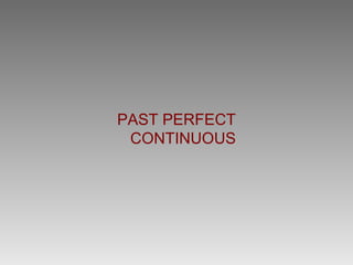 PAST PERFECT
 CONTINUOUS
 