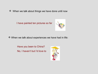  When we talk about things we have done until now



       I have painted ten pictures so far




 When we talk about experiences we have had in life:


       Have you been to China?
       No, I haven’t but I’d love to
 