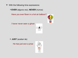  With the following time expressions:

    EVER (alguna vez), NEVER (nunca)

      Have you ever flown in a hot air balloon?



      I haver never seen a ghost




     JUST (acabar de)

       He has just won a prize
 