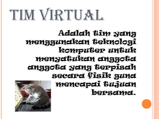 TIM VIRTUAL
Adalah tim yang
menggunakan teknologi
komputer untuk
menyatukan anggota
anggota yang terpisah
secara fisik guna
mencapai tujuan
bersama.

 