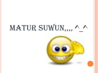 MATUR SUWUN,,,, ^_^

 