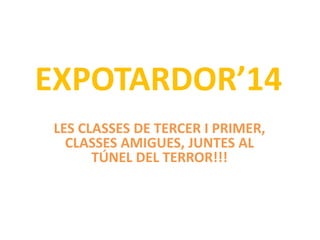EXPOTARDOR’14 
LES CLASSES DE TERCER I PRIMER, 
CLASSES AMIGUES, JUNTES AL 
TÚNEL DEL TERROR!!! 
 