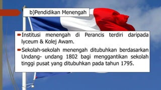 b)Pendidikan Menengah
Institusi menengah di Perancis terdiri daripada
lyceum & Kolej Awam.
Sekolah-sekolah menengah ditubuhkan berdasarkan
Undang- undang 1802 bagi menggantikan sekolah
tinggi pusat yang ditubuhkan pada tahun 1795.
 