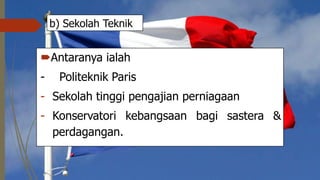 b) Sekolah Teknik
Antaranya ialah
- Politeknik Paris
- Sekolah tinggi pengajian perniagaan
- Konservatori kebangsaan bagi sastera &
perdagangan.
 