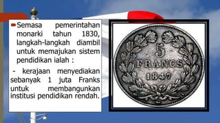 Semasa pemerintahan
monarki tahun 1830,
langkah-langkah diambil
untuk memajukan sistem
pendidikan ialah :
- kerajaan menyediakan
sebanyak 1 juta Franks
untuk membangunkan
institusi pendidikan rendah.
 